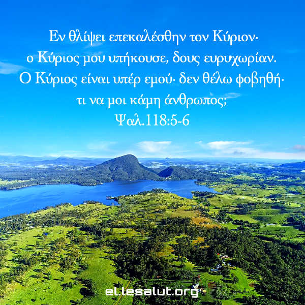 Εν θλίψει επεκαλέσθην τον Κύριον· ο Κύριος μου υπήκουσε, δους ευρυχωρίαν. Ο Κύριος είναι υπέρ εμού· δεν θέλω φοβηθή· τι να μοι κάμη άνθρωπος; (Ψαλ.118:5-6)