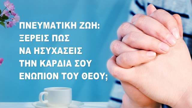 Πνευματική ζωή: Ξέρεις πώς να ησυχάσεις την καρδιά σου ενώπιον του Θεού;